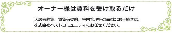 オーナー様は賃料を受け取るだけ。プロのベストコミュニティにお任せください！