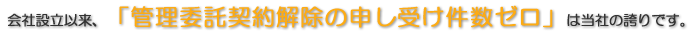 会社設立以来、『分譲マンション管理受託解約件数ゼロ』は当社の誇りです!